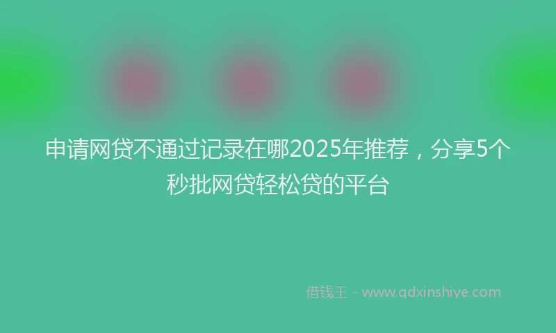 申请网贷不通过记录在哪2025年推荐，分享5个秒批网贷轻松贷的平台