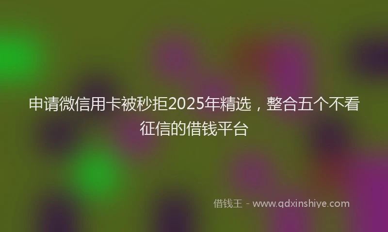 申请微信用卡被秒拒2025年精选，整合五个不看征信的借钱平台