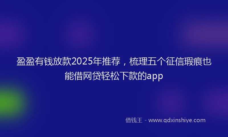 盈盈有钱放款2025年推荐，梳理五个征信瑕疵也能借网贷轻松下款的app