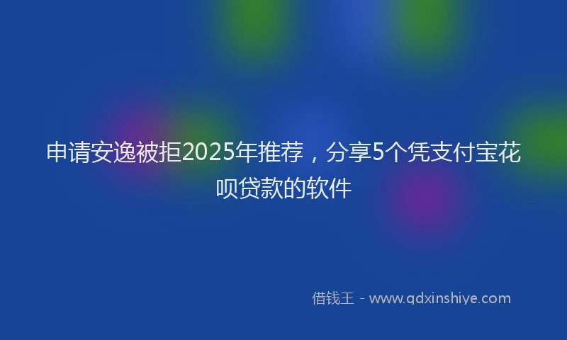 申请安逸被拒2025年推荐，分享5个凭支付宝花呗贷款的软件