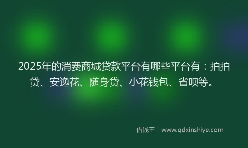 2025年的消费商城贷款平台有哪些平台有：拍拍贷、安逸花、随身贷、小花钱包、省呗等。
