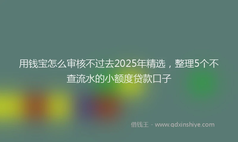 用钱宝怎么审核不过去2025年精选，整理5个不查流水的小额度贷款口子