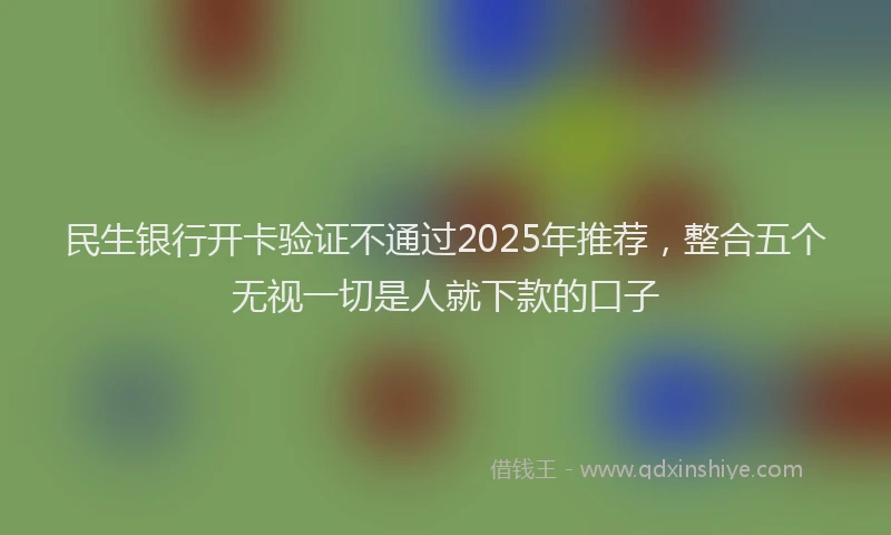 民生银行开卡验证不通过2025年推荐，整合五个无视一切是人就下款的口子