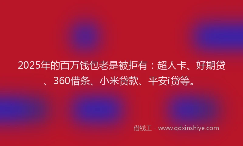 2025年的百万钱包老是被拒有：超人卡、好期贷、360借条、小米贷款、平安i贷等。
