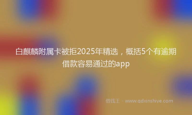 白麒麟附属卡被拒2025年精选，概括5个有逾期借款容易通过的app