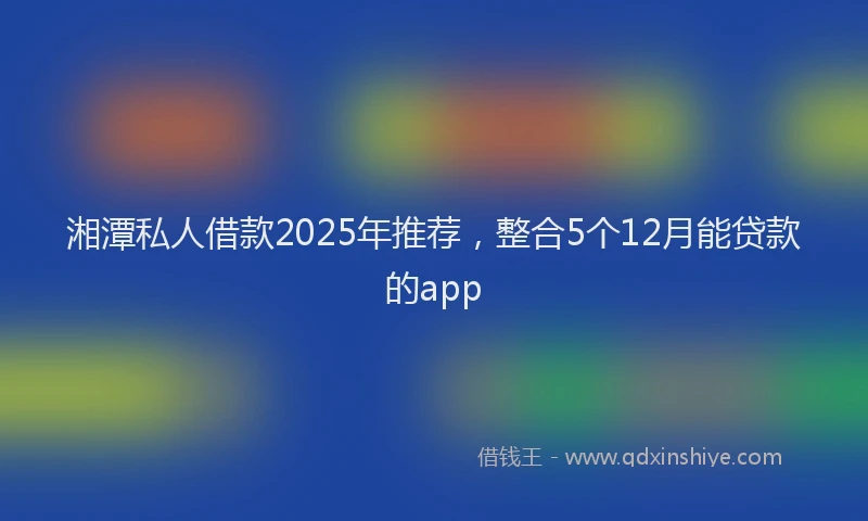 湘潭私人借款2025年推荐，整合5个12月能贷款的app