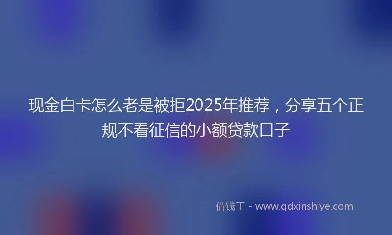 现金白卡怎么老是被拒2025年推荐，分享五个正规不看征信的小额贷款口子