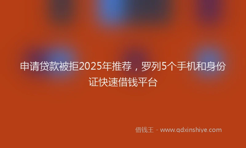 申请贷款被拒2025年推荐，罗列5个手机和身份证快速借钱平台