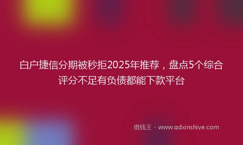 白户捷信分期被秒拒2025年推荐，盘点5个综合评分不足有负债都能下款平台