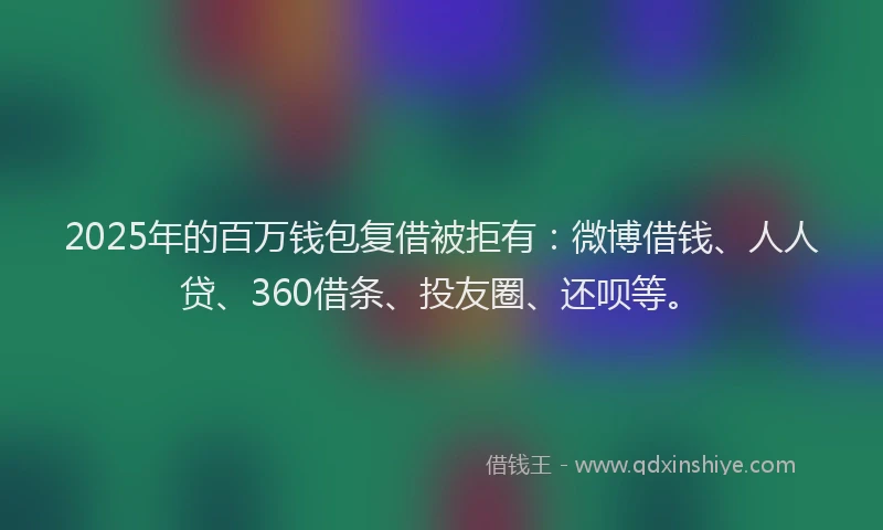 2025年的百万钱包复借被拒有：微博借钱、人人贷、360借条、投友圈、还呗等。