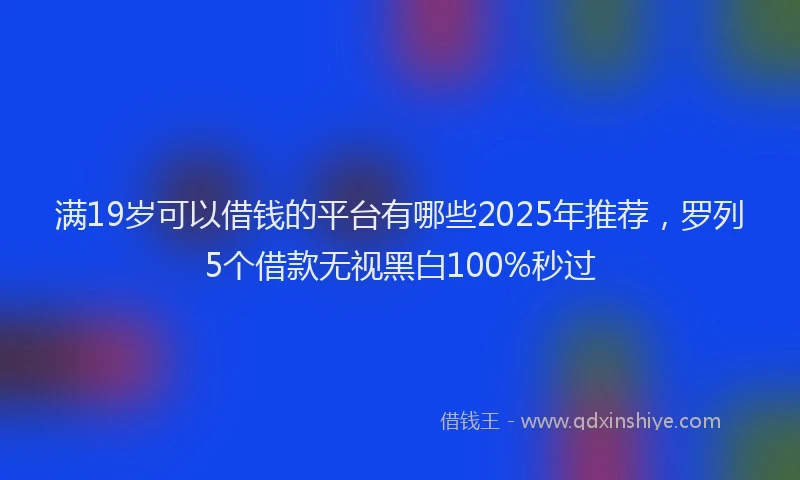 满19岁可以借钱的平台有哪些2025年推荐，罗列5个借款无视黑白100%秒过