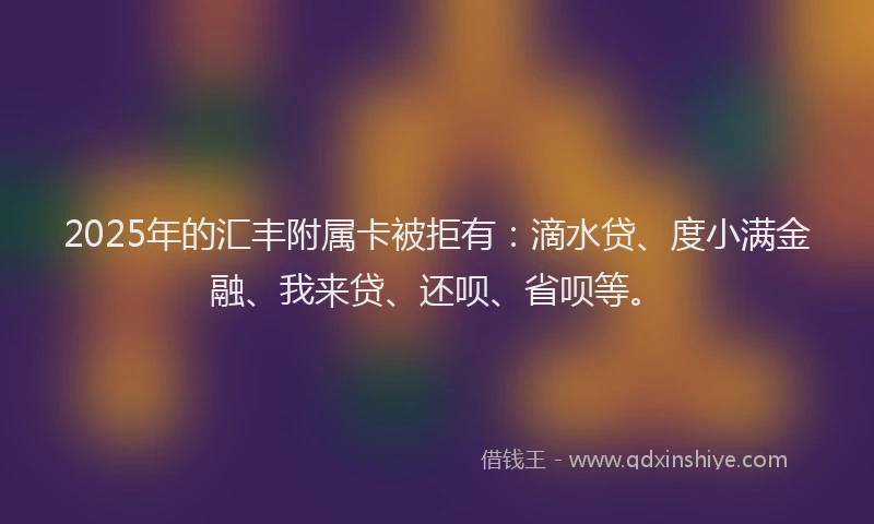 2025年的汇丰附属卡被拒有：滴水贷、度小满金融、我来贷、还呗、省呗等。