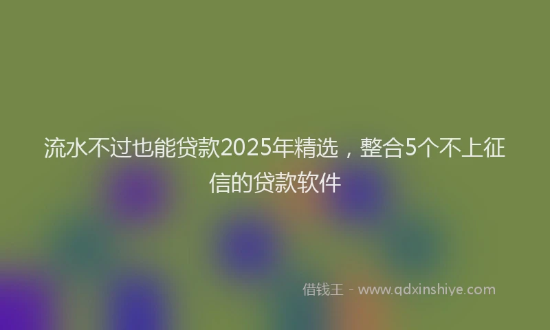 流水不过也能贷款2025年精选，整合5个不上征信的贷款软件
