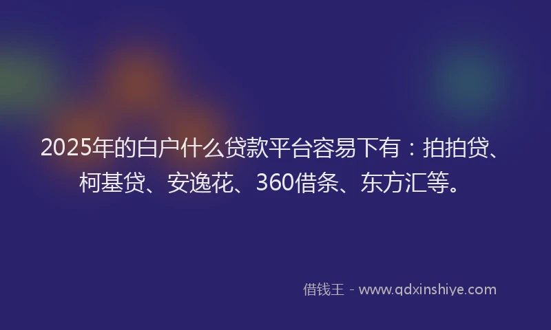2025年的白户什么贷款平台容易下有：拍拍贷、柯基贷、安逸花、360借条、东方汇等。