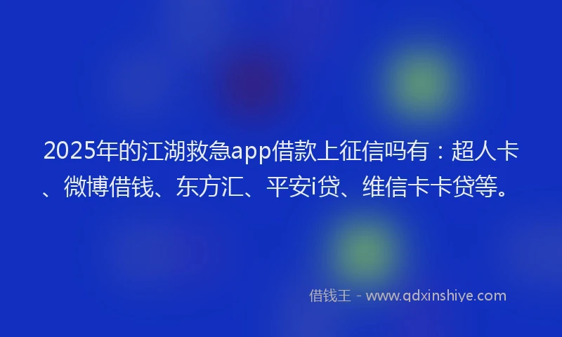 2025年的江湖救急app借款上征信吗有：超人卡、微博借钱、东方汇、平安i贷、维信卡卡贷等。