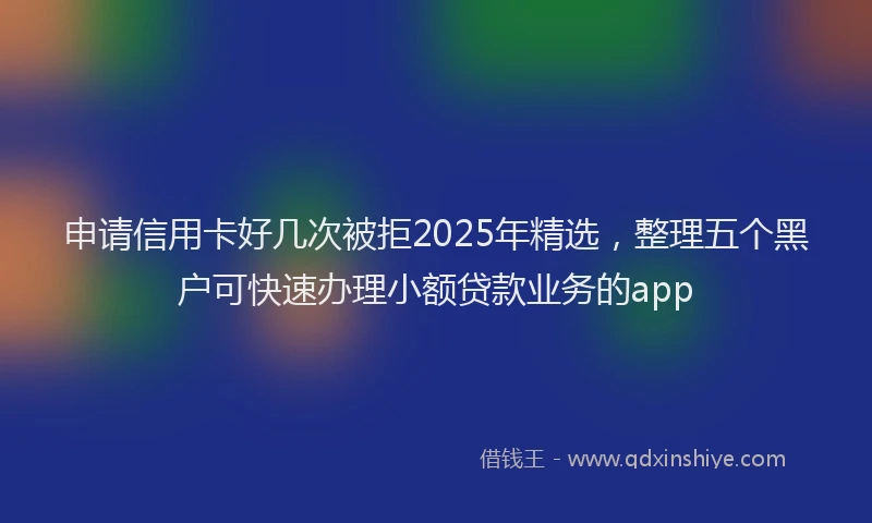 申请信用卡好几次被拒2025年精选，整理五个黑户可快速办理小额贷款业务的app
