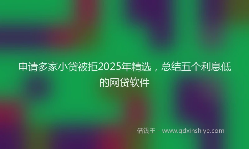 申请多家小贷被拒2025年精选，总结五个利息低的网贷软件