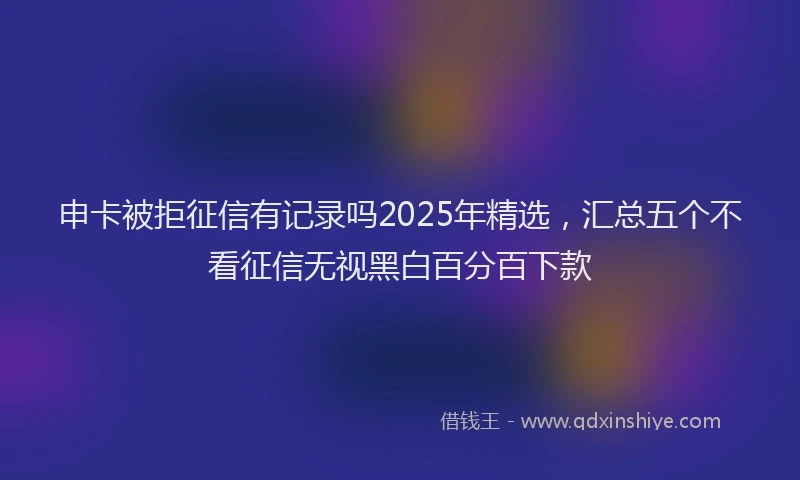 申卡被拒征信有记录吗2025年精选，汇总五个不看征信无视黑白百分百下款