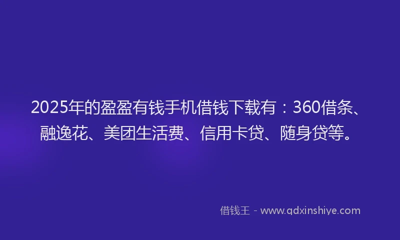 2025年的盈盈有钱手机借钱下载有：360借条、融逸花、美团生活费、信用卡贷、随身贷等。