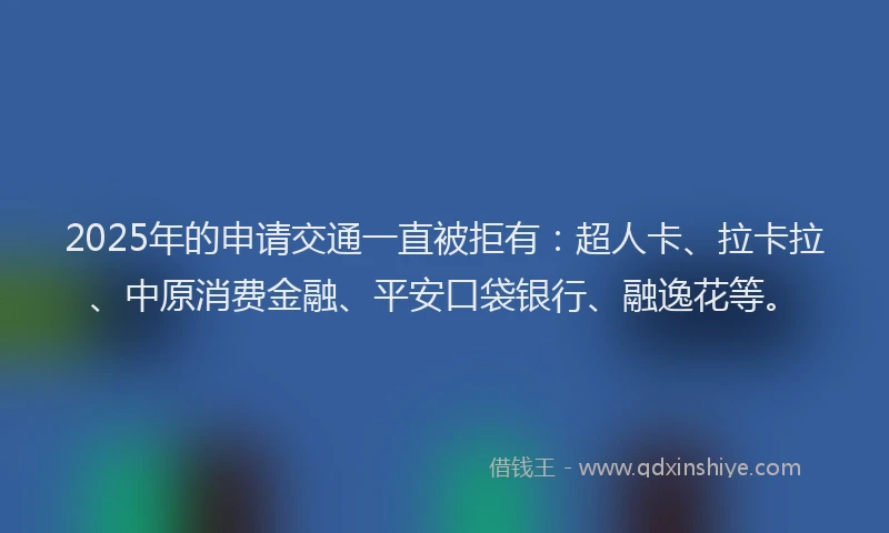 2025年的申请交通一直被拒有：超人卡、拉卡拉、中原消费金融、平安口袋银行、融逸花等。