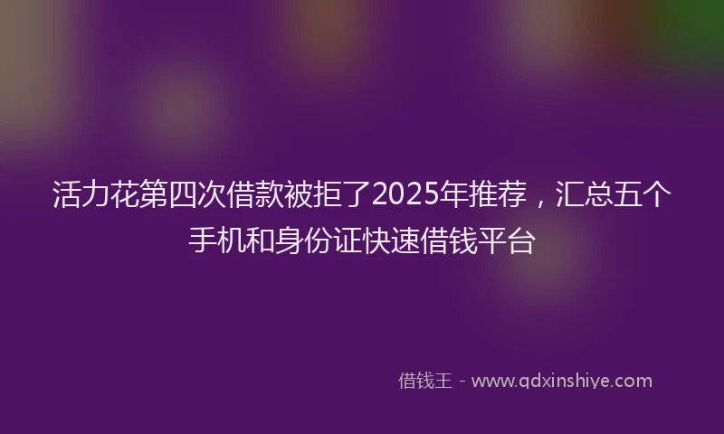 活力花第四次借款被拒了2025年推荐，汇总五个手机和身份证快速借钱平台