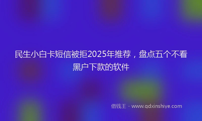 民生小白卡短信被拒2025年推荐，盘点五个不看黑户下款的软件