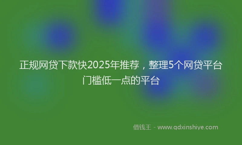 正规网贷下款快2025年推荐，整理5个网贷平台门槛低一点的平台