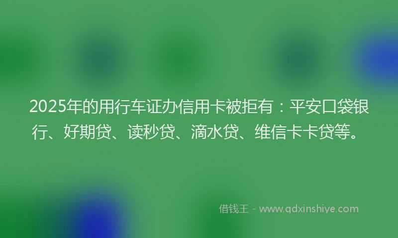2025年的用行车证办信用卡被拒有：平安口袋银行、好期贷、读秒贷、滴水贷、维信卡卡贷等。