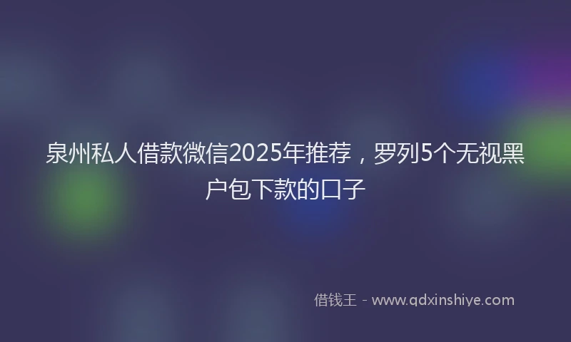 泉州私人借款微信2025年推荐，罗列5个无视黑户包下款的口子