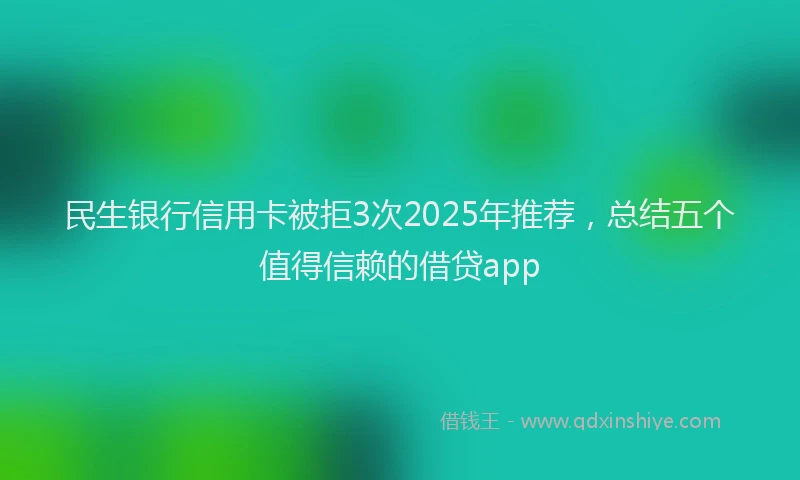民生银行信用卡被拒3次2025年推荐，总结五个值得信赖的借贷app