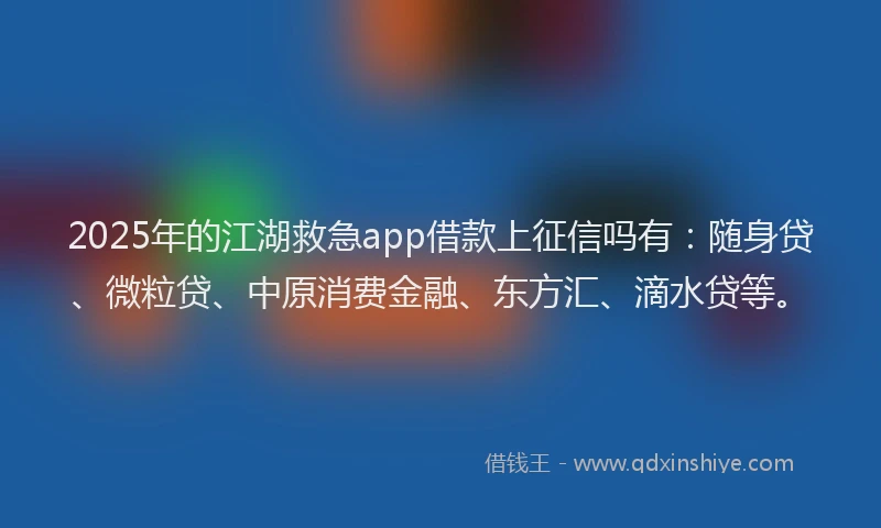 2025年的江湖救急app借款上征信吗有：随身贷、微粒贷、中原消费金融、东方汇、滴水贷等。