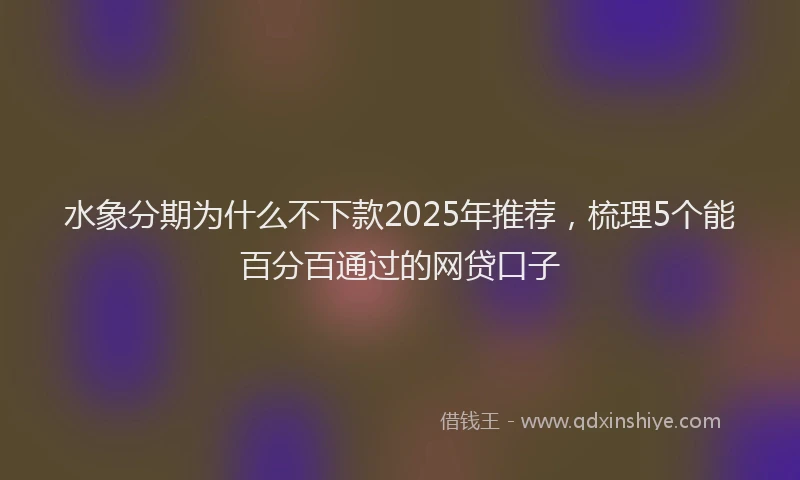 水象分期为什么不下款2025年推荐，梳理5个能百分百通过的网贷口子