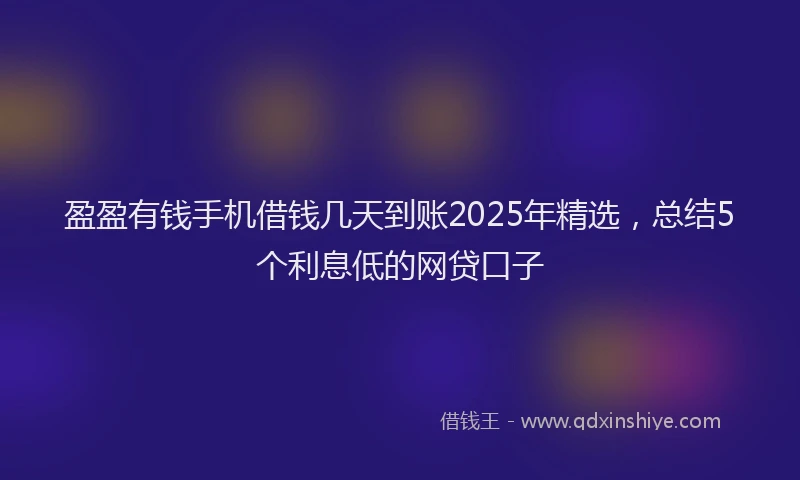 盈盈有钱手机借钱几天到账2025年精选，总结5个利息低的网贷口子