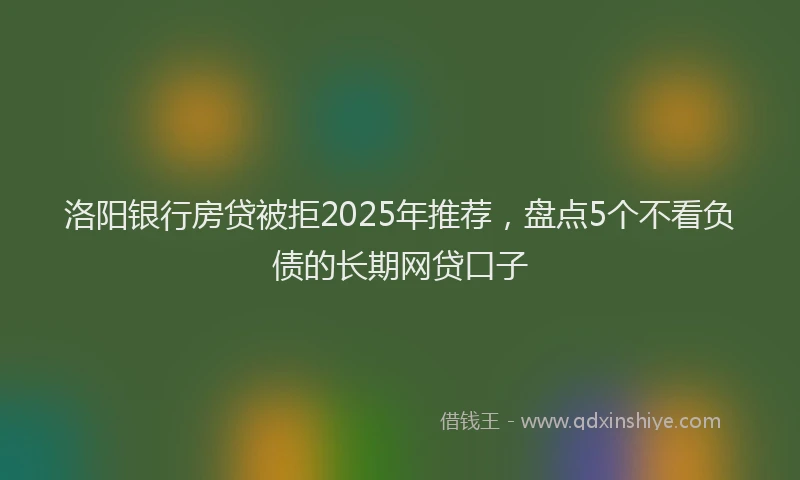 洛阳银行房贷被拒2025年推荐，盘点5个不看负债的长期网贷口子
