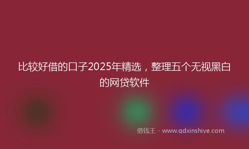 比较好借的口子2025年精选，整理五个无视黑白的网贷软件