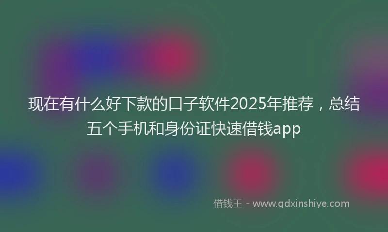 现在有什么好下款的口子软件2025年推荐，总结五个手机和身份证快速借钱app