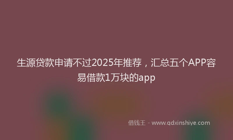 生源贷款申请不过2025年推荐，汇总五个APP容易借款1万块的app