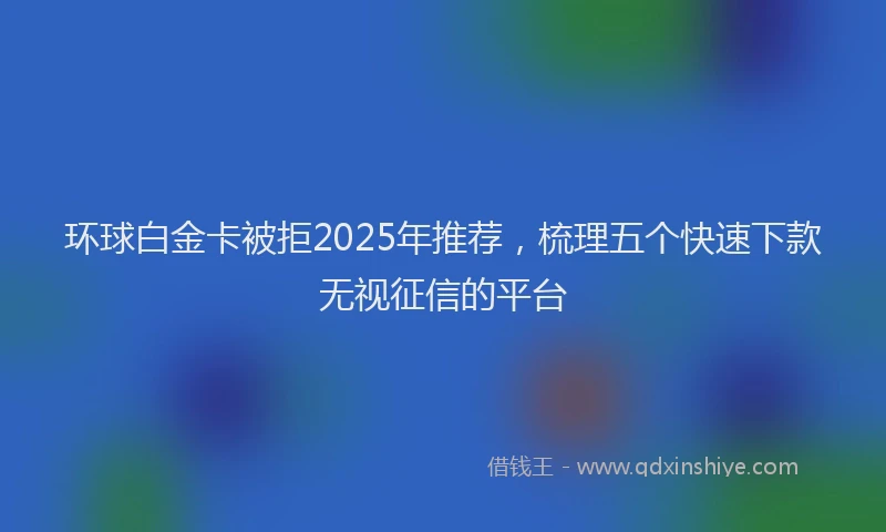 环球白金卡被拒2025年推荐，梳理五个快速下款无视征信的平台