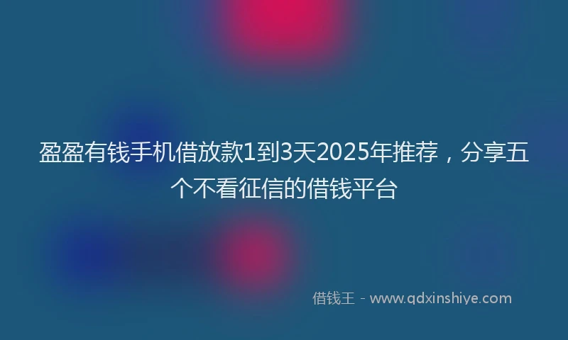 盈盈有钱手机借放款1到3天2025年推荐，分享五个不看征信的借钱平台