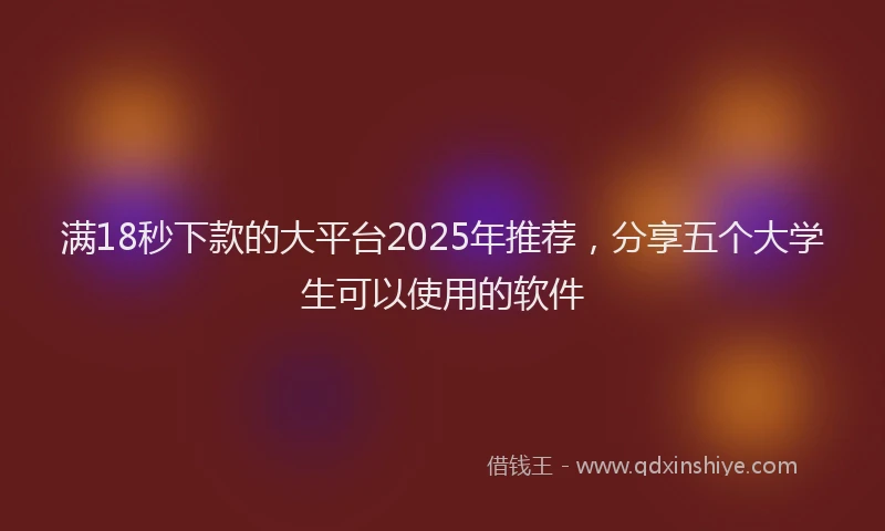 满18秒下款的大平台2025年推荐，分享五个大学生可以使用的软件