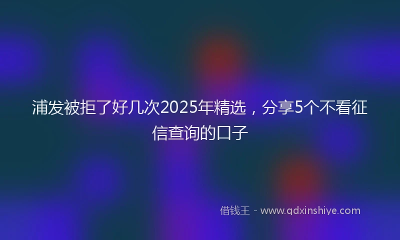 浦发被拒了好几次2025年精选，分享5个不看征信查询的口子