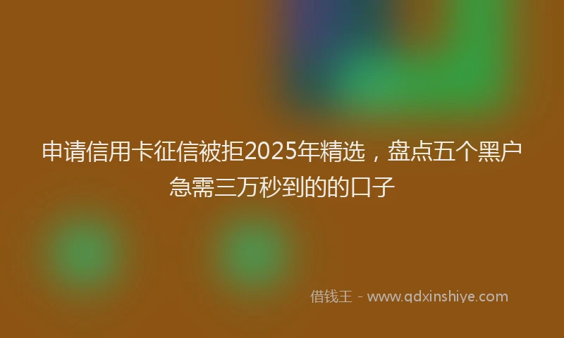 申请信用卡征信被拒2025年精选，盘点五个黑户急需三万秒到的的口子