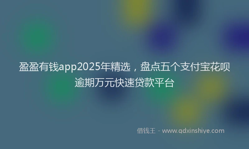 盈盈有钱app2025年精选，盘点五个支付宝花呗逾期万元快速贷款平台