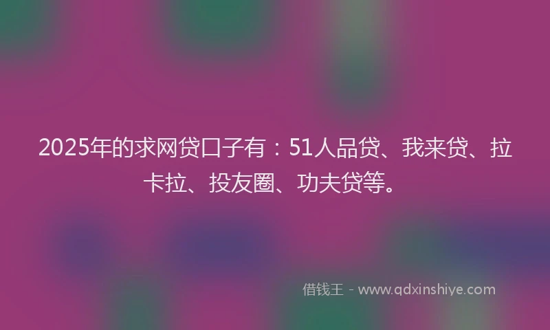 2025年的求网贷口子有：51人品贷、我来贷、拉卡拉、投友圈、功夫贷等。