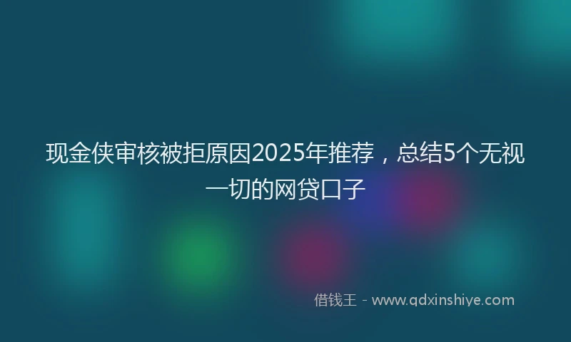现金侠审核被拒原因2025年推荐，总结5个无视一切的网贷口子
