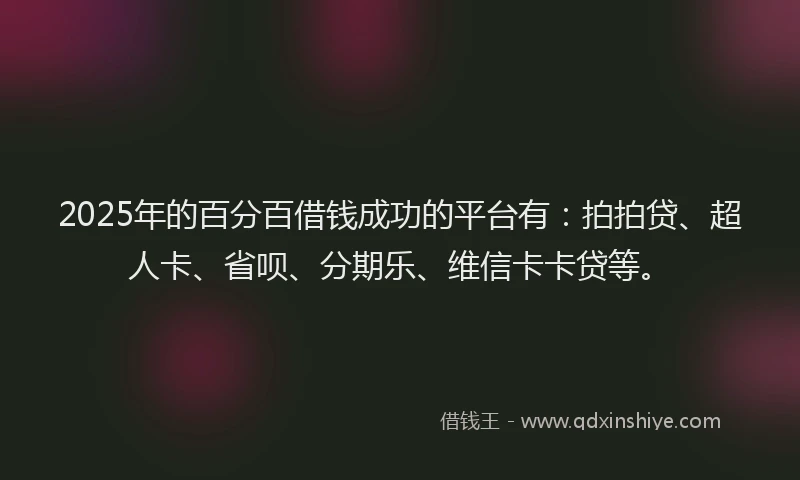 2025年的百分百借钱成功的平台有：拍拍贷、超人卡、省呗、分期乐、维信卡卡贷等。