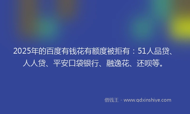 2025年的百度有钱花有额度被拒有：51人品贷、人人贷、平安口袋银行、融逸花、还呗等。