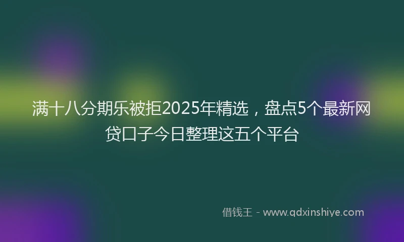 满十八分期乐被拒2025年精选，盘点5个最新网贷口子今日整理这五个平台