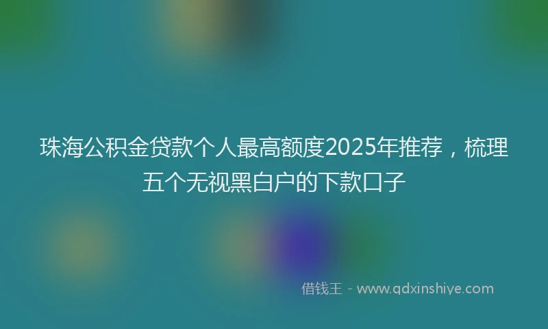 珠海公积金贷款个人最高额度2025年推荐，梳理五个无视黑白户的下款口子