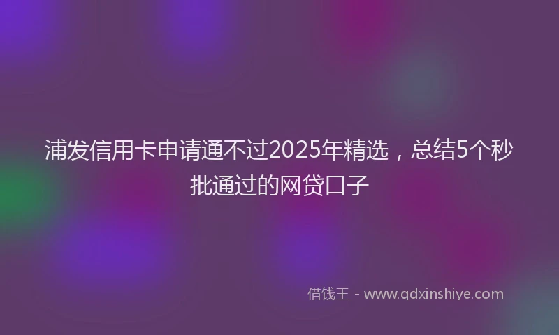 浦发信用卡申请通不过2025年精选，总结5个秒批通过的网贷口子